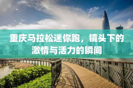 重庆马拉松迷你跑，镜头下的激情与活力的瞬间