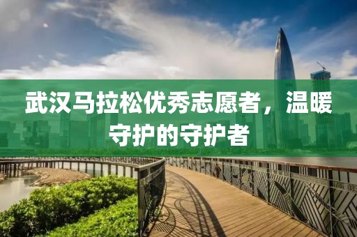 武汉马拉松优秀志愿者，温暖守护的守护者