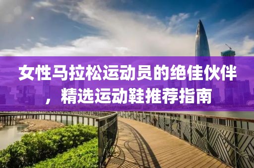女性马拉松运动员的绝佳伙伴，精选运动鞋推荐指南