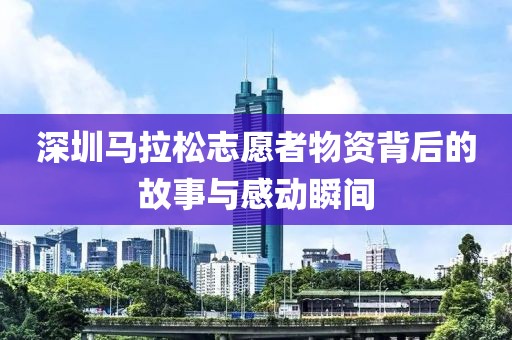 深圳马拉松志愿者物资背后的故事与感动瞬间