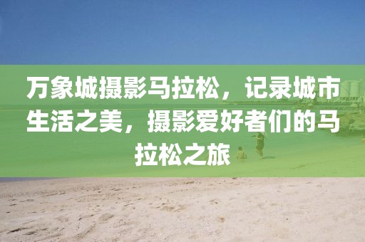 万象城摄影马拉松，记录城市生活之美，摄影爱好者们的马拉松之旅