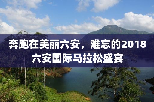 奔跑在美丽六安，难忘的2018六安国际马拉松盛宴