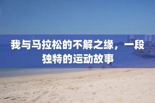 我与马拉松的不解之缘，一段独特的运动故事