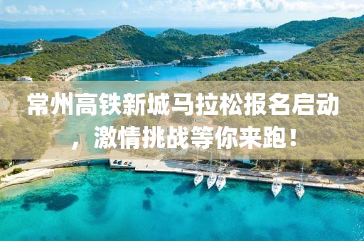 常州高铁新城马拉松报名启动，激情挑战等你来跑！
