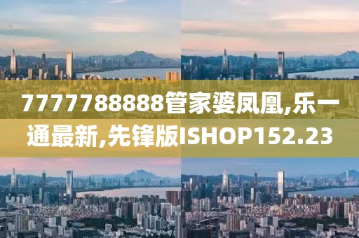 7777788888管家婆凤凰,乐一通最新,先锋版ISHOP152.23