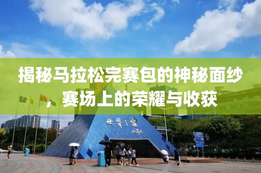 揭秘马拉松完赛包的神秘面纱，赛场上的荣耀与收获
