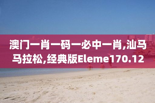 澳门一肖一码一必中一肖,汕马马拉松,经典版Eleme170.12
