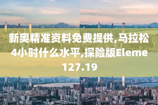 新奥精准资料免费提供,马拉松4小时什么水平,探险版Eleme127.19