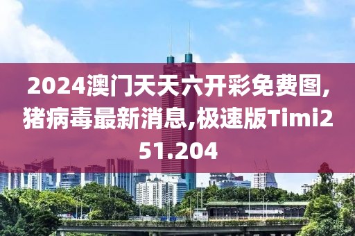 2024澳门天天六开彩免费图,猪病毒最新消息,极速版Timi251.204
