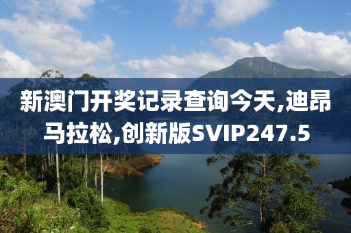 新澳门开奖记录查询今天,迪昂马拉松,创新版SVIP247.5