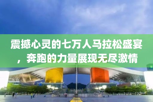 震撼心灵的七万人马拉松盛宴，奔跑的力量展现无尽激情