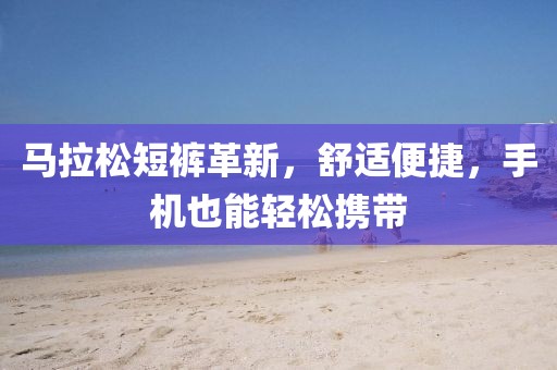 马拉松短裤革新，舒适便捷，手机也能轻松携带