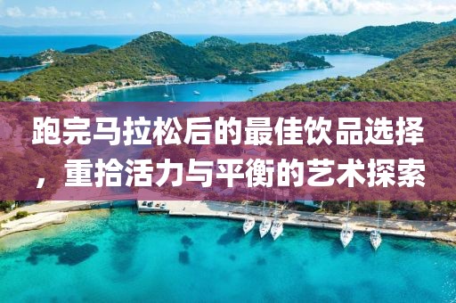 跑完马拉松后的最佳饮品选择，重拾活力与平衡的艺术探索