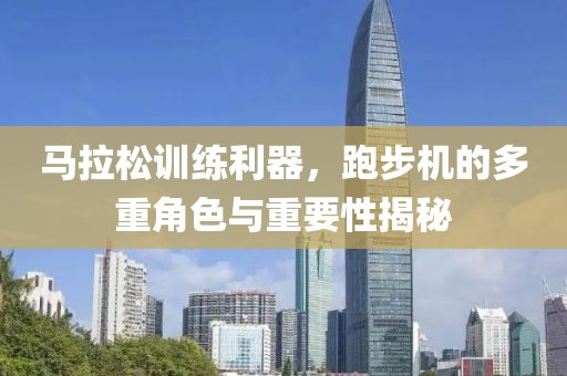 马拉松训练利器，跑步机的多重角色与重要性揭秘