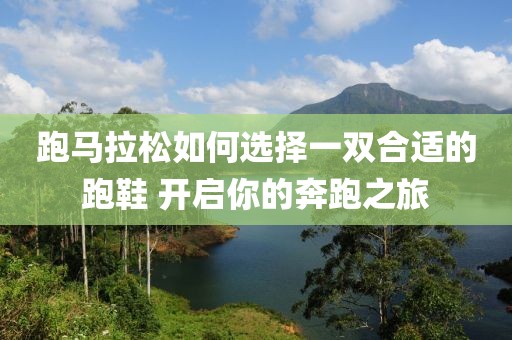 跑马拉松如何选择一双合适的跑鞋 开启你的奔跑之旅