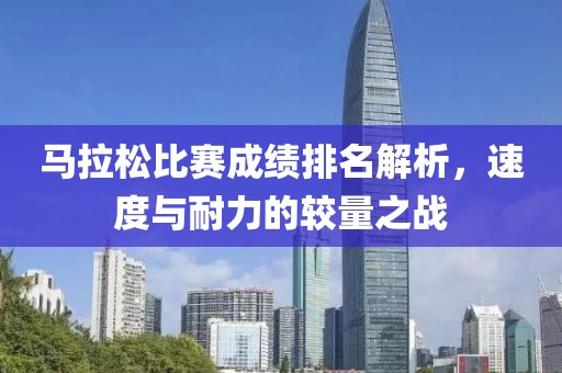 马拉松比赛成绩排名解析，速度与耐力的较量之战