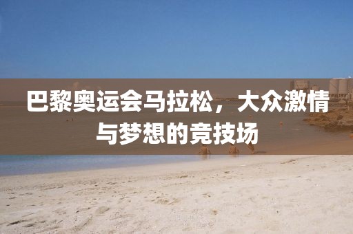 巴黎奥运会马拉松，大众激情与梦想的竞技场