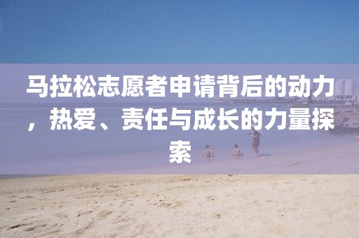马拉松志愿者申请背后的动力，热爱、责任与成长的力量探索