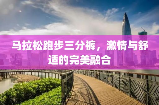 马拉松跑步三分裤，激情与舒适的完美融合