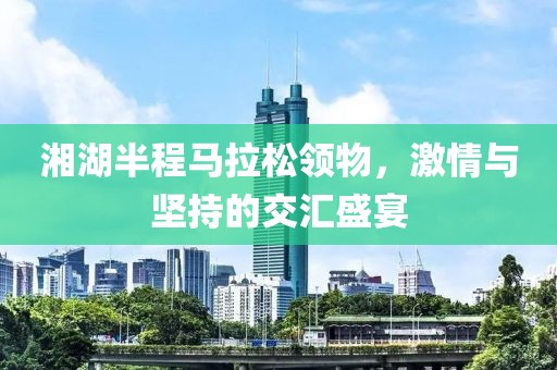 湘湖半程马拉松领物，激情与坚持的交汇盛宴
