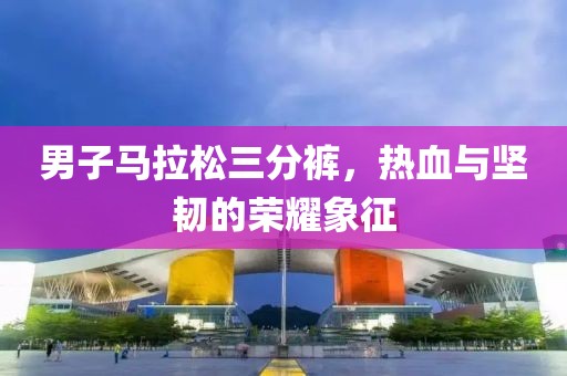 男子马拉松三分裤，热血与坚韧的荣耀象征