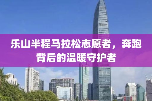 乐山半程马拉松志愿者，奔跑背后的温暖守护者