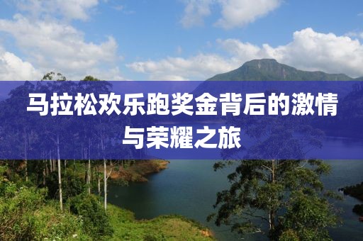 马拉松欢乐跑奖金背后的激情与荣耀之旅