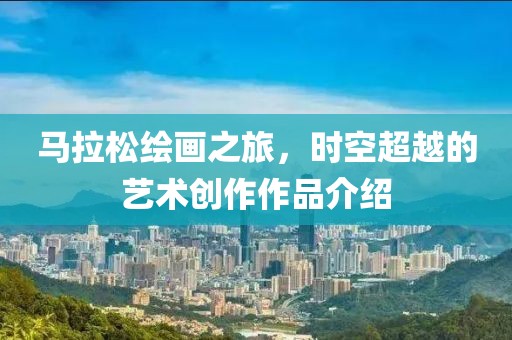 马拉松绘画之旅，时空超越的艺术创作作品介绍