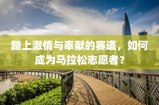 踏上激情与奉献的赛道，如何成为马拉松志愿者？