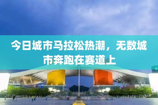 今日城市马拉松热潮，无数城市奔跑在赛道上
