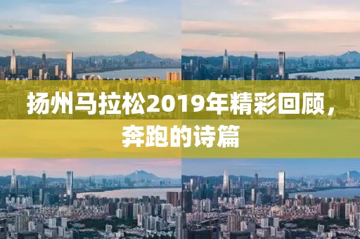 扬州马拉松2019年精彩回顾，奔跑的诗篇