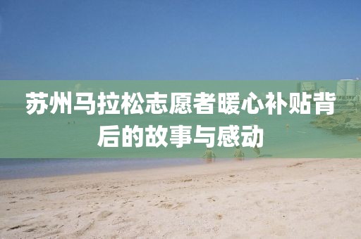 苏州马拉松志愿者暖心补贴背后的故事与感动