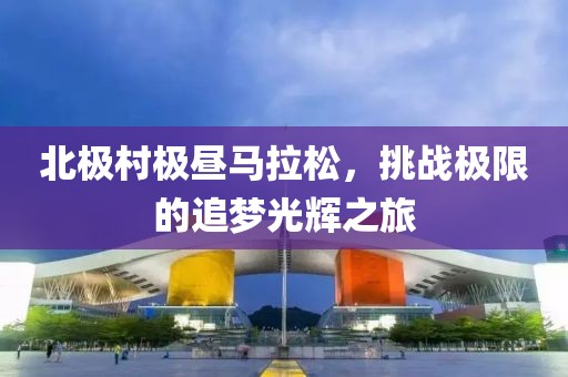 北极村极昼马拉松，挑战极限的追梦光辉之旅