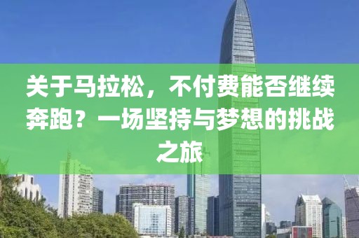 关于马拉松，不付费能否继续奔跑？一场坚持与梦想的挑战之旅