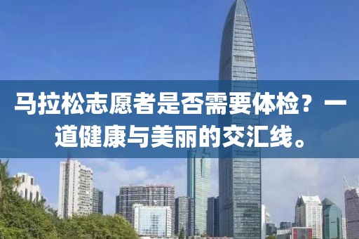 马拉松志愿者是否需要体检？一道健康与美丽的交汇线。