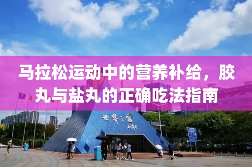 马拉松运动中的营养补给，胶丸与盐丸的正确吃法指南