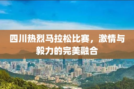 四川热烈马拉松比赛，激情与毅力的完美融合