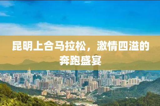 昆明上合马拉松，激情四溢的奔跑盛宴