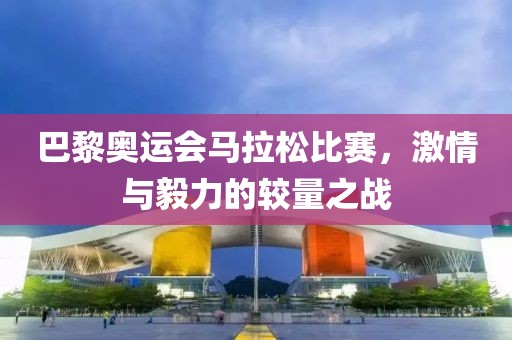 巴黎奥运会马拉松比赛，激情与毅力的较量之战