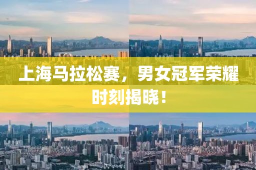 上海马拉松赛，男女冠军荣耀时刻揭晓！