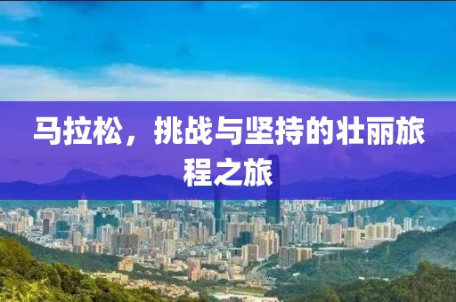 马拉松，挑战与坚持的壮丽旅程之旅
