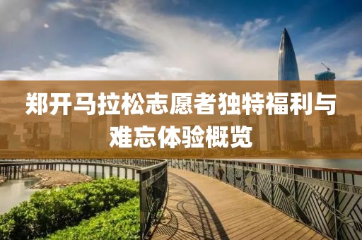 郑开马拉松志愿者独特福利与难忘体验概览
