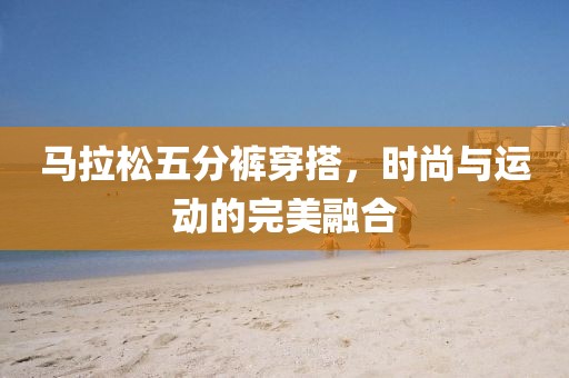马拉松五分裤穿搭，时尚与运动的完美融合