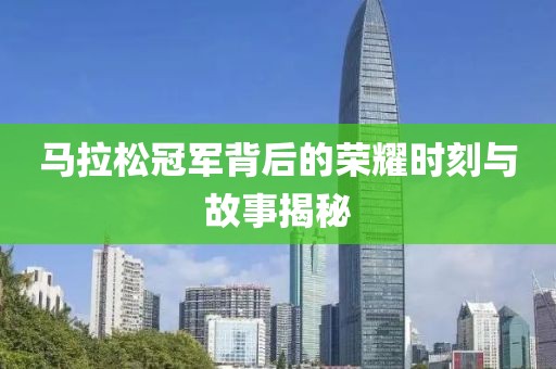 马拉松冠军背后的荣耀时刻与故事揭秘