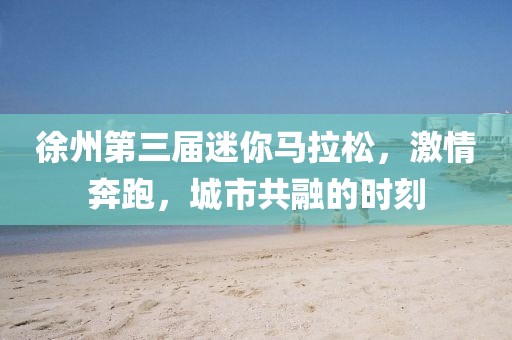 徐州第三届迷你马拉松，激情奔跑，城市共融的时刻