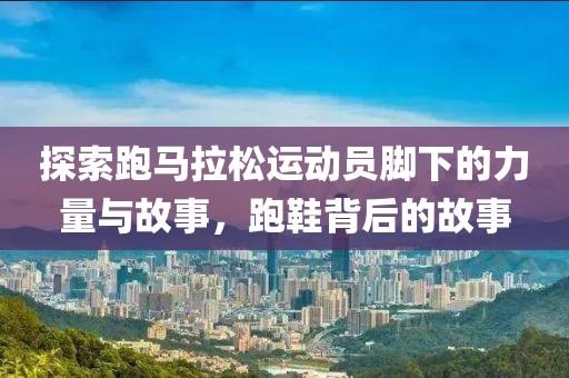 探索跑马拉松运动员脚下的力量与故事，跑鞋背后的故事