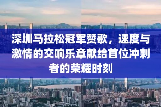 深圳马拉松冠军赞歌，速度与激情的交响乐章献给首位冲刺者的荣耀时刻
