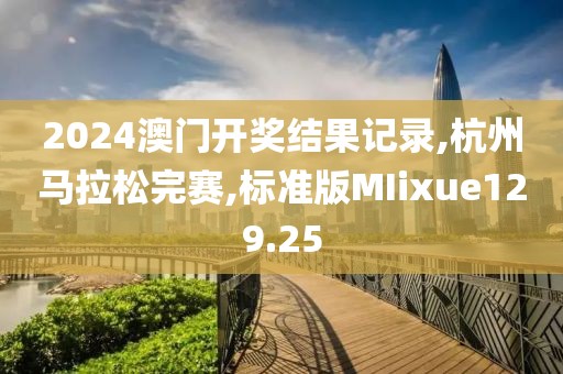 2024澳门开奖结果记录,杭州马拉松完赛,标准版MIixue129.25