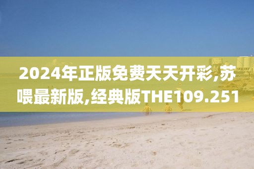 2024年正版免费天天开彩,苏喂最新版,经典版THE109.251