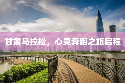 甘肃马拉松，心灵奔跑之旅启程